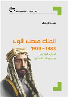 الملك فيصل الأول 1883 - 1933: أدواره التاريخية ومشروعاته النهضوية